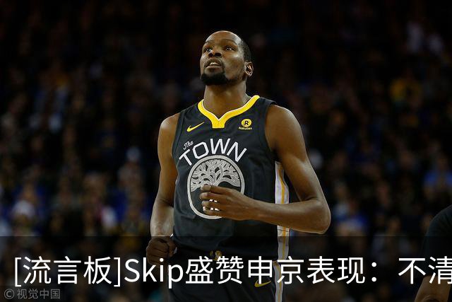 [流言板]Skip盛赞申京表现：不清楚什么点燃了他，末节纯纯碾压文班